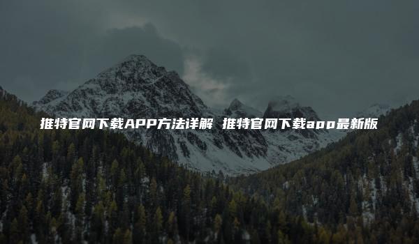 推特官网下载APP方法详解 推特官网下载app最新版