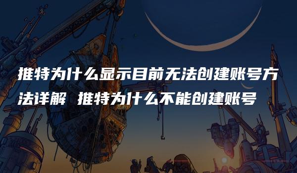 推特为什么显示目前无法创建账号方法详解 推特为什么不能创建账号