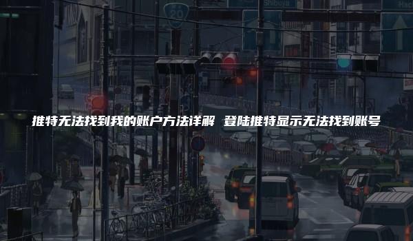 推特无法找到我的账户方法详解 登陆推特显示无法找到账号