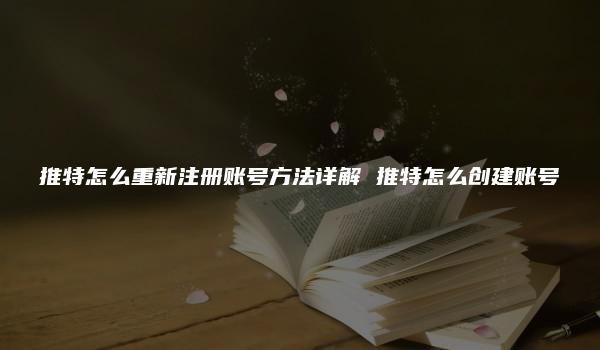 推特怎么重新注册账号方法详解 推特怎么创建账号