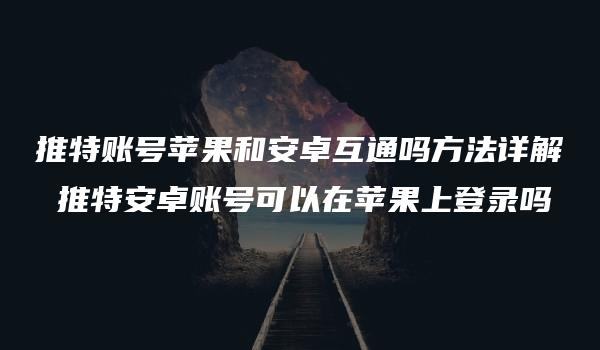 推特账号苹果和安卓互通吗方法详解 推特安卓账号可以在苹果上登录吗