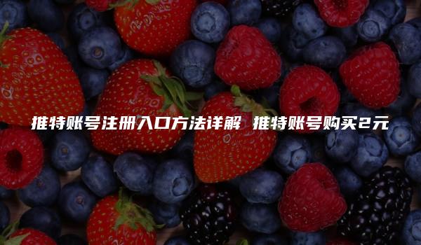 推特账号注册入口方法详解 推特账号购买2元