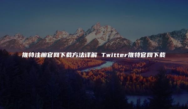 推特注册官网下载方法详解 Twitter推特官网下载