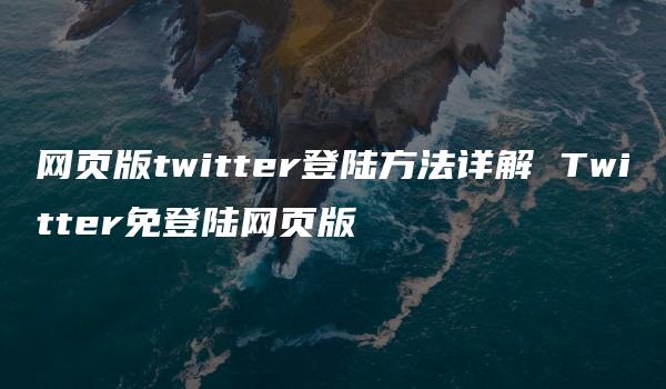 网页版twitter登陆方法详解 Twitter免登陆网页版