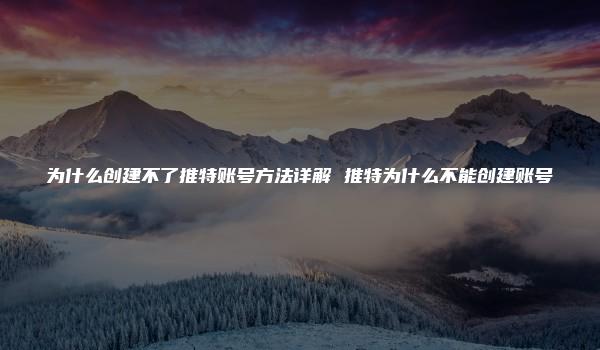 为什么创建不了推特账号方法详解 推特为什么不能创建账号