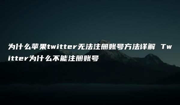 为什么苹果twitter无法注册账号方法详解 Twitter为什么不能注册账号