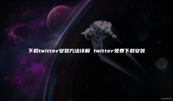 下载twitter安装方法详解 twitter免费下载安装