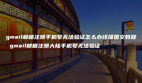 gmail邮箱注册手机号无法验证怎么办详细图文教程 gmail邮箱注册大陆手机号无法验证