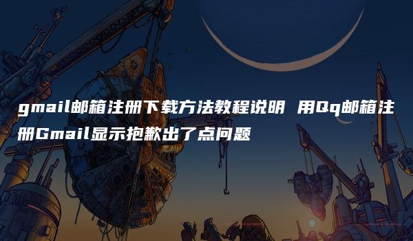 gmail邮箱注册下载方法教程说明 用Qq邮箱注册Gmail显示抱歉出了点问题