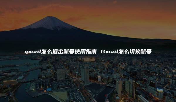 gmail怎么退出账号使用指南 Gmail怎么切换账号