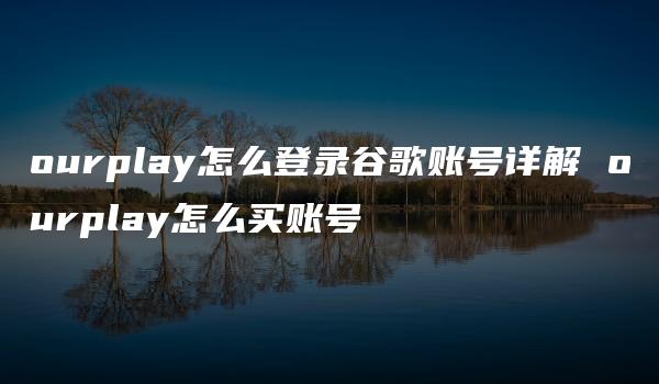 ourplay怎么登录谷歌账号详解 ourplay怎么买账号