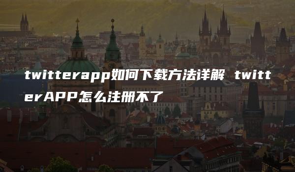 twitterapp如何下载方法详解 twitterAPP怎么注册不了