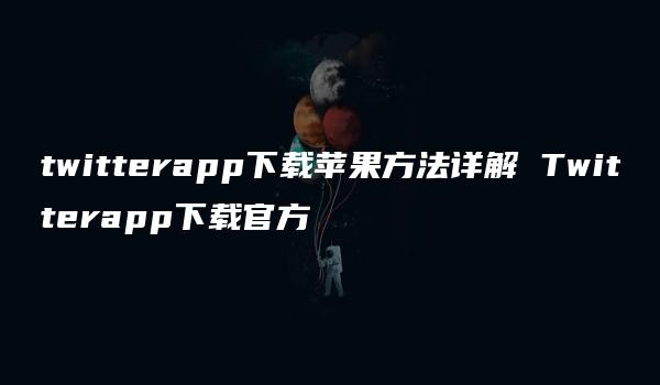 twitterapp下载苹果方法详解 Twitterapp下载官方