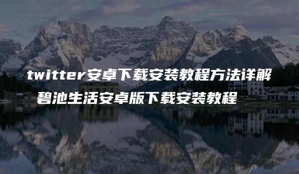 twitter安卓下载安装教程方法详解 碧池生活安卓版下载安装教程