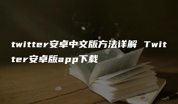 twitter安卓中文版方法详解 Twitter安卓版app下载