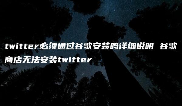 twitter必须通过谷歌安装吗详细说明 谷歌商店无法安装twitter