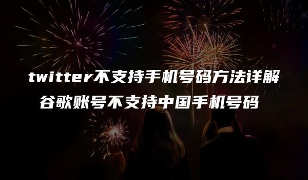 twitter不支持手机号码方法详解 谷歌账号不支持中国手机号码