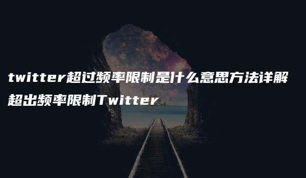 twitter超过频率限制是什么意思方法详解 超出频率限制Twitter