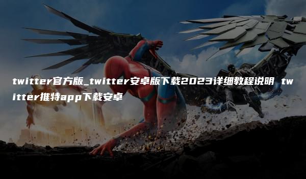 twitter官方版_twitter安卓版下载2023详细教程说明 twitter推特app下载安卓