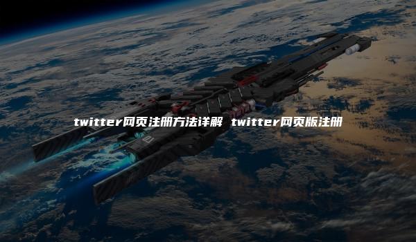 twitter网页注册方法详解 twitter网页版注册