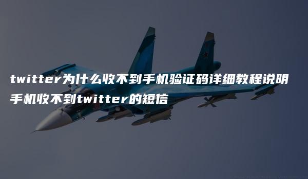 twitter为什么收不到手机验证码详细教程说明 手机收不到twitter的短信