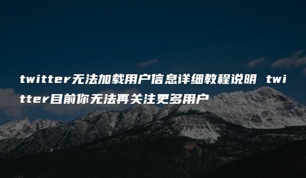 twitter无法加载用户信息详细教程说明 twitter目前你无法再关注更多用户