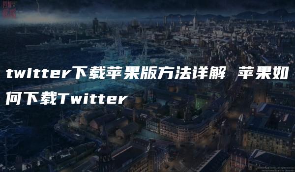 twitter下载苹果版方法详解 苹果如何下载Twitter