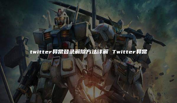 twitter异常登录解除方法详解 Twitter异常