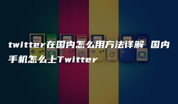 twitter在国内怎么用方法详解 国内手机怎么上Twitter