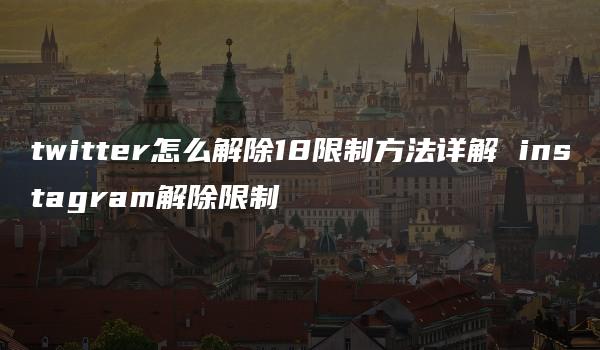 twitter怎么解除18限制方法详解 instagram解除限制