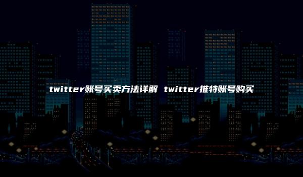 twitter账号买卖方法详解 twitter推特账号购买