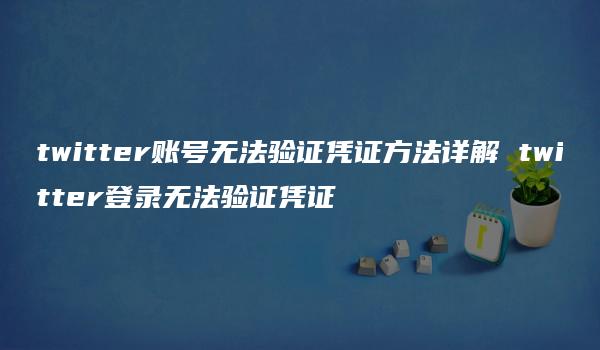 twitter账号无法验证凭证方法详解 twitter登录无法验证凭证