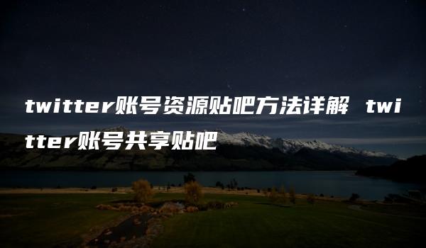 twitter账号资源贴吧方法详解 twitter账号共享贴吧