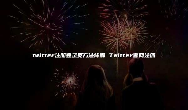 twitter注册登录页方法详解 Twitter官网注册