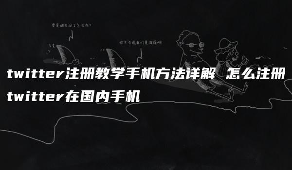 twitter注册教学手机方法详解 怎么注册twitter在国内手机