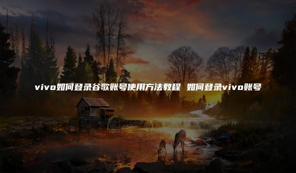 vivo如何登录谷歌账号使用方法教程 如何登录vivo账号