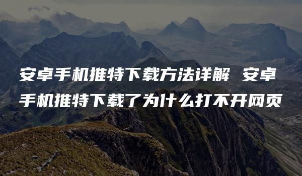 安卓手机推特下载方法详解 安卓手机推特下载了为什么打不开网页