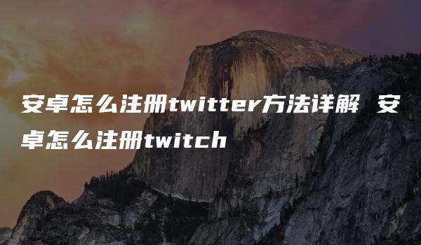 安卓怎么注册twitter方法详解 安卓怎么注册twitch