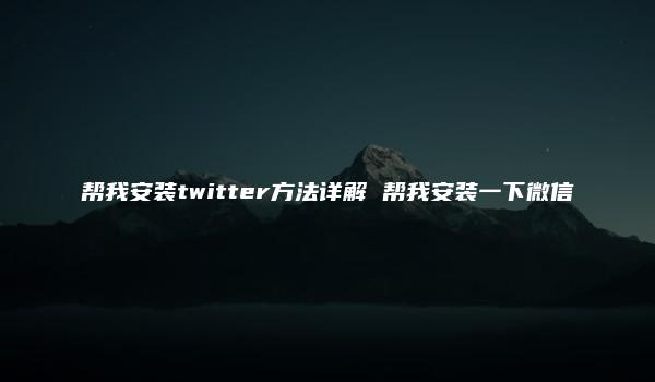 帮我安装twitter方法详解 帮我安装一下微信