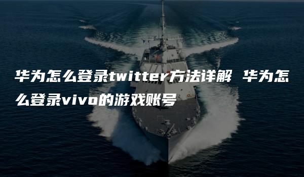 华为怎么登录twitter方法详解 华为怎么登录vivo的游戏账号