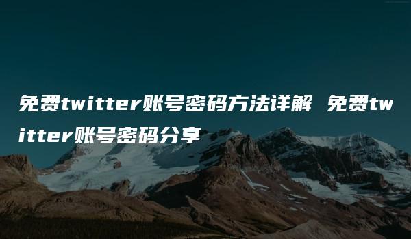 免费twitter账号密码方法详解 免费twitter账号密码分享