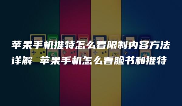 苹果手机推特怎么看限制内容方法详解 苹果手机怎么看脸书和推特