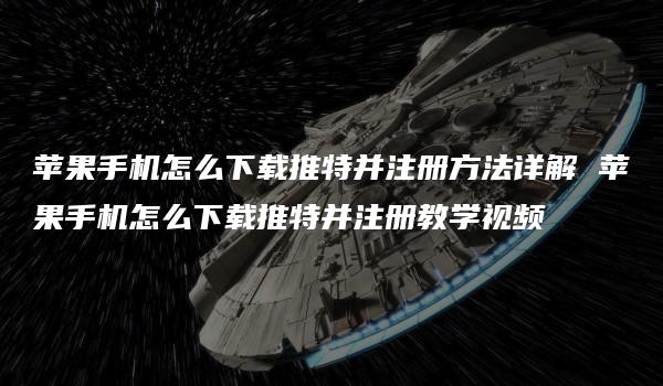 苹果手机怎么下载推特并注册方法详解 苹果手机怎么下载推特并注册教学视频