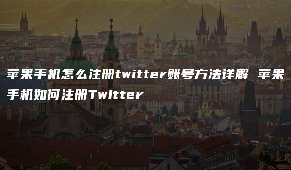 苹果手机怎么注册twitter账号方法详解 苹果手机如何注册Twitter