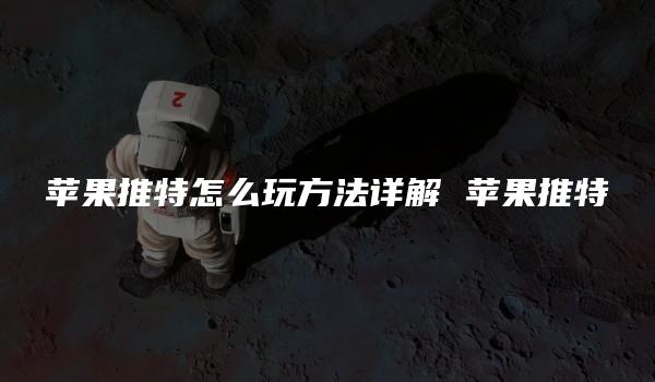 苹果推特怎么玩方法详解 苹果推特