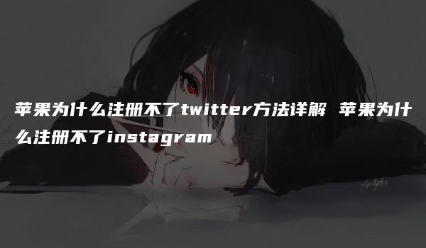 苹果为什么注册不了twitter方法详解 苹果为什么注册不了instagram