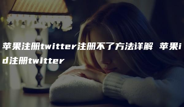 苹果注册twitter注册不了方法详解 苹果id注册twitter