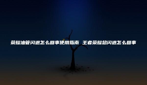 荣耀油管闪退怎么回事使用指南 王者荣耀总闪退怎么回事