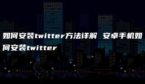 如何安装twitter方法详解 安卓手机如何安装twitter