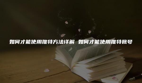 如何才能使用推特方法详解 如何才能使用推特账号